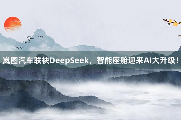 岚图汽车联袂DeepSeek，智能座舱迎来AI大升级！