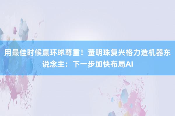 用最佳时候赢环球尊重！董明珠复兴格力造机器东说念主：下一步加快布局AI