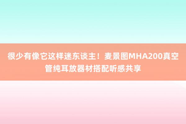 很少有像它这样迷东谈主！麦景图MHA200真空管纯耳放器材搭配听感共享