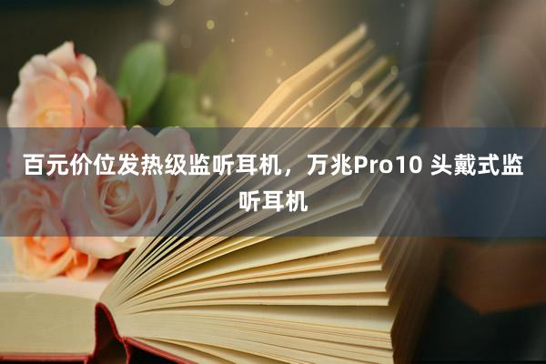 百元价位发热级监听耳机，万兆Pro10 头戴式监听耳机