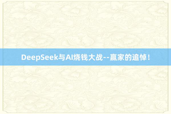 DeepSeek与AI烧钱大战--赢家的追悼！