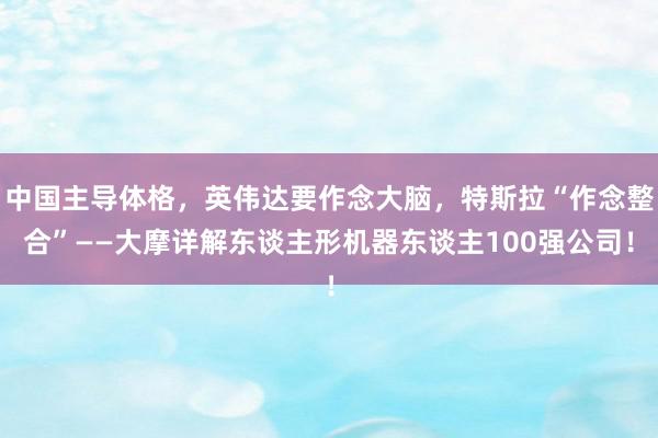 中国主导体格，英伟达要作念大脑，特斯拉“作念整合”——大摩详解东谈主形机器东谈主100强公司！