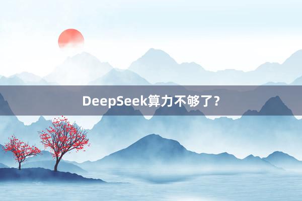 DeepSeek算力不够了？