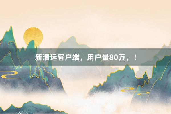 新清远客户端，用户量80万，！