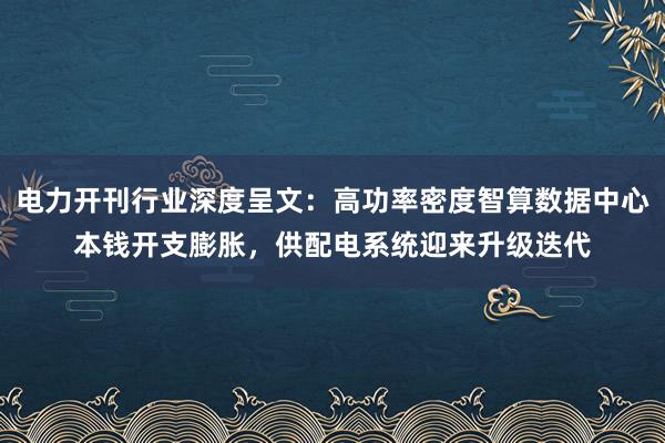 电力开刊行业深度呈文：高功率密度智算数据中心本钱开支膨胀，供配电系统迎来升级迭代