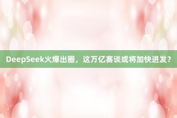 DeepSeek火爆出圈，这万亿赛谈或将加快迸发？