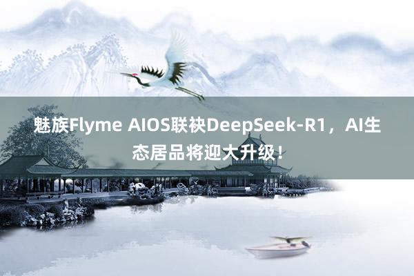 魅族Flyme AIOS联袂DeepSeek-R1，AI生态居品将迎大升级！