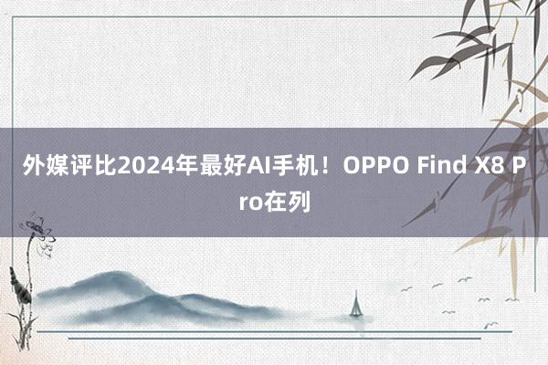 外媒评比2024年最好AI手机！OPPO Find X8 Pro在列