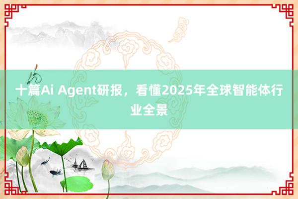 十篇Ai Agent研报，看懂2025年全球智能体行业全景