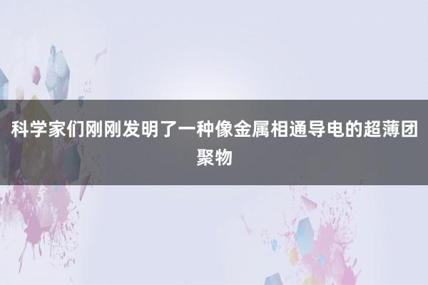 科学家们刚刚发明了一种像金属相通导电的超薄团聚物