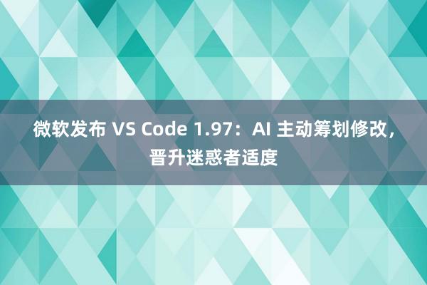 微软发布 VS Code 1.97：AI 主动筹划修改，晋升迷惑者适度