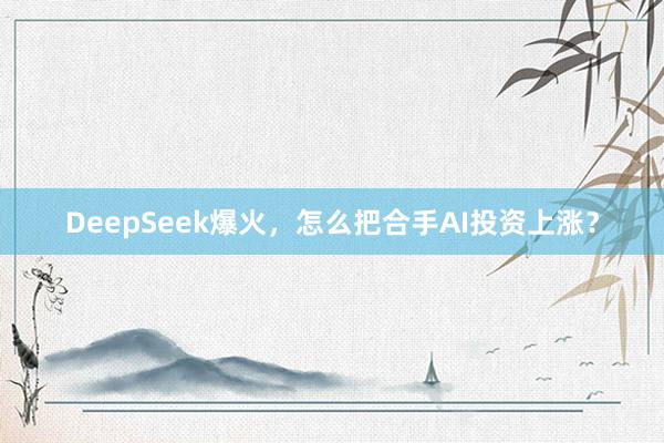 DeepSeek爆火，怎么把合手AI投资上涨？