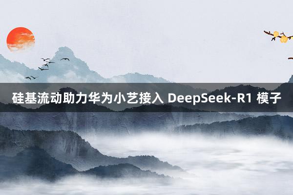 硅基流动助力华为小艺接入 DeepSeek-R1 模子