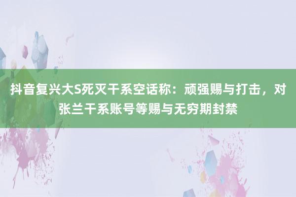 抖音复兴大S死灭干系空话称：顽强赐与打击，对张兰干系账号等赐与无穷期封禁