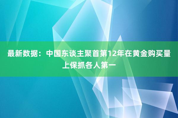 最新数据：中国东谈主聚首第12年在黄金购买量上保抓各人第一