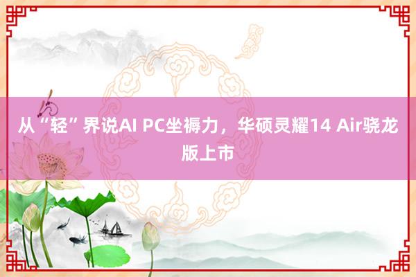 从“轻”界说AI PC坐褥力，华硕灵耀14 Air骁龙版上市