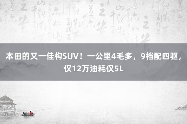 本田的又一佳构SUV！一公里4毛多，9档配四驱，仅12万油耗仅5L