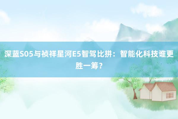 深蓝S05与祯祥星河E5智驾比拼：智能化科技谁更胜一筹？