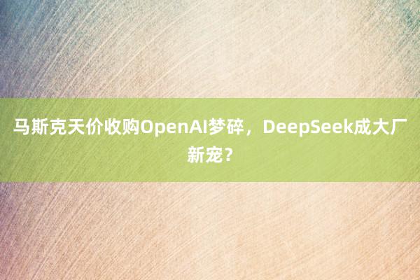 马斯克天价收购OpenAI梦碎，DeepSeek成大厂新宠？