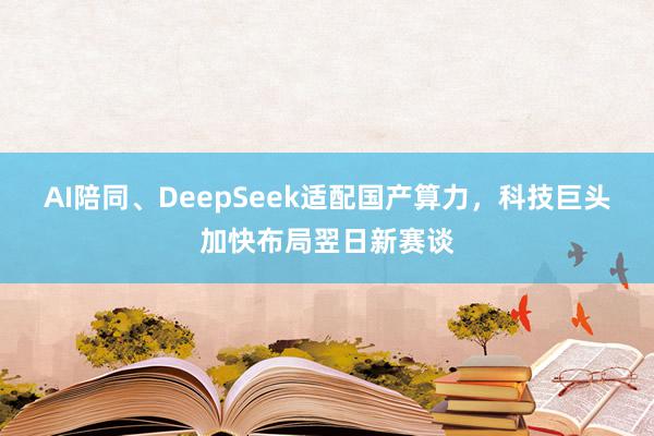 AI陪同、DeepSeek适配国产算力，科技巨头加快布局翌日新赛谈